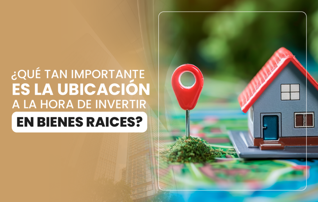 ¿Qué tan importante es la ubicación a la hora de invertir en bienes raíces?